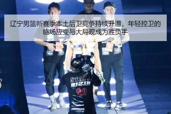 辽宁男篮新赛季本土后卫竞争持续升温，年轻控卫的临场应变与大局观成为胜负手