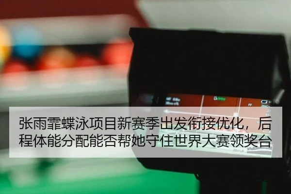 张雨霏蝶泳项目新赛季出发衔接优化，后程体能分配能否帮她守住世界大赛领奖台